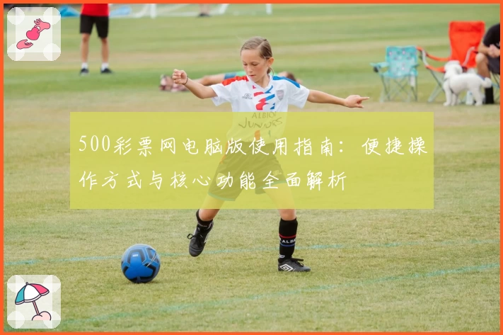 500彩票网电脑版使用指南：便捷操作方式与核心功能全面解析