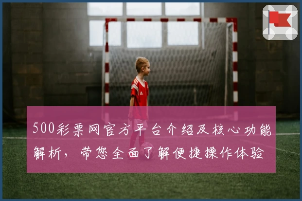 500彩票网官方平台介绍及核心功能解析，带您全面了解便捷操作体验