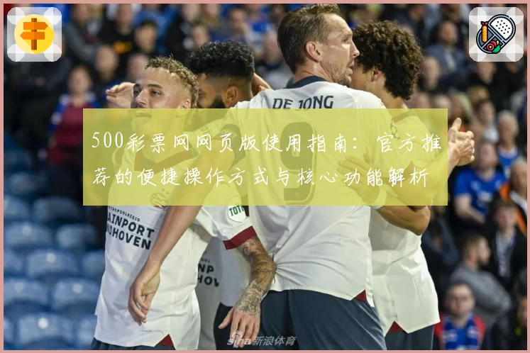 500彩票网网页版使用指南：官方推荐的便捷操作方式与核心功能解析