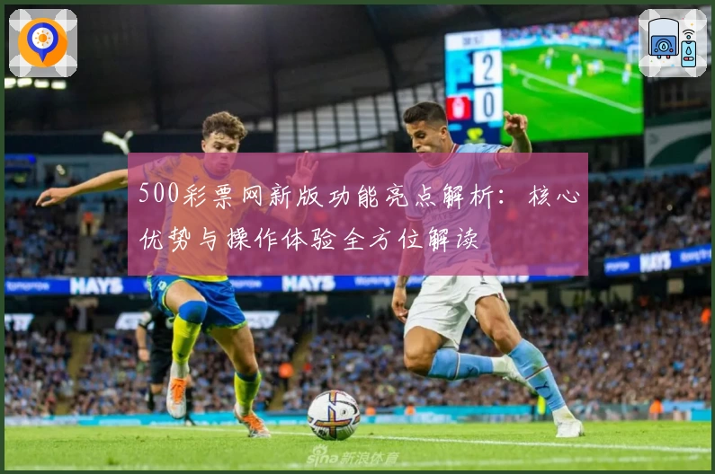 500彩票网新版功能亮点解析：核心优势与操作体验全方位解读