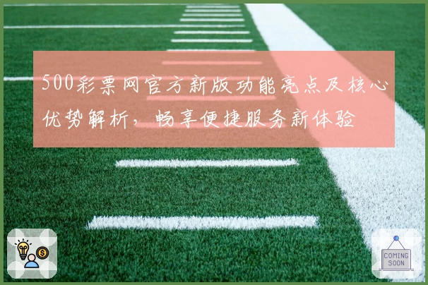 500彩票网官方新版功能亮点及核心优势解析，畅享便捷服务新体验