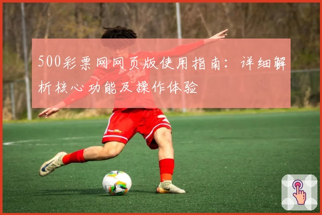 500彩票网网页版使用指南:详细解析核心功能及操作体验