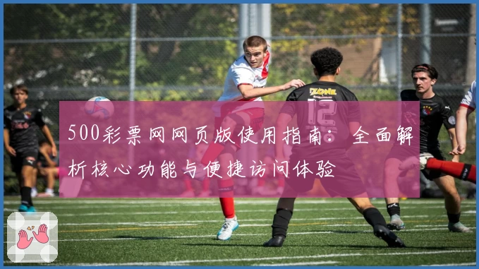 500彩票网网页版使用指南：全面解析核心功能与便捷访问体验