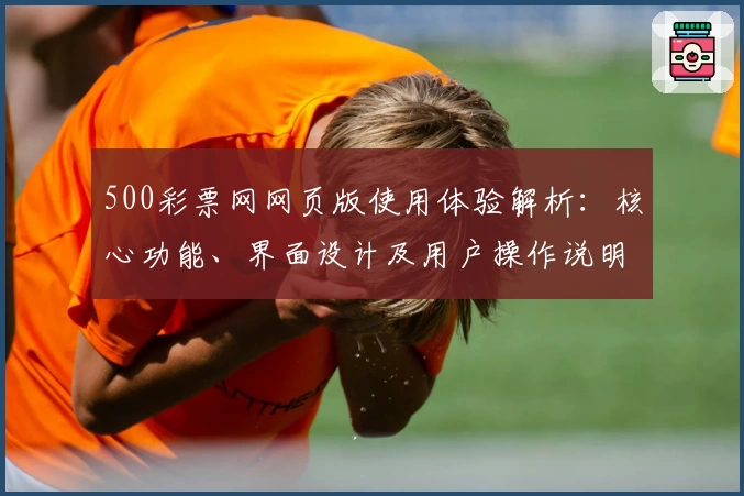500彩票网网页版使用体验解析：核心功能、界面设计及用户操作说明