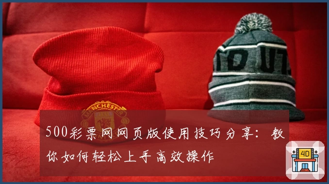 500彩票网网页版使用技巧分享：教你如何轻松上手高效操作