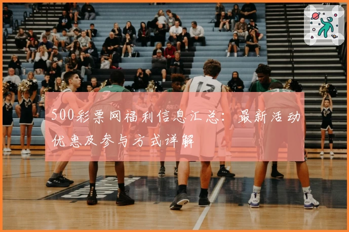 500彩票网福利信息汇总：最新活动优惠及参与方式详解