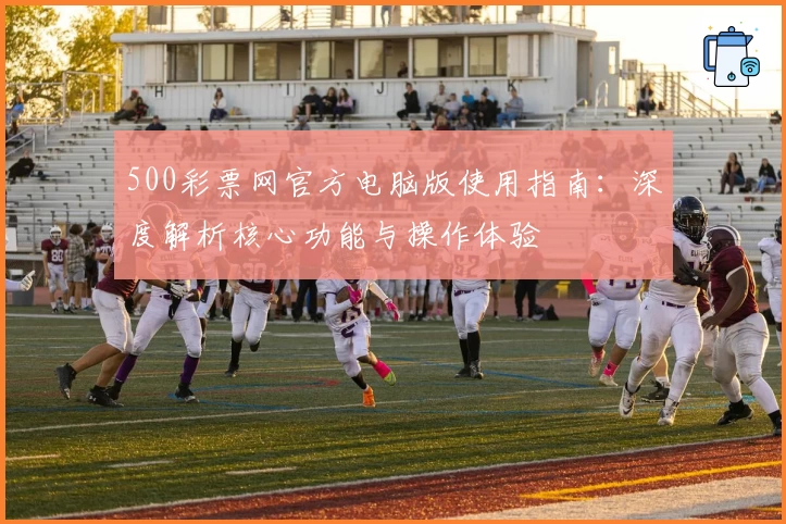 500彩票网官方电脑版使用指南：深度解析核心功能与操作体验