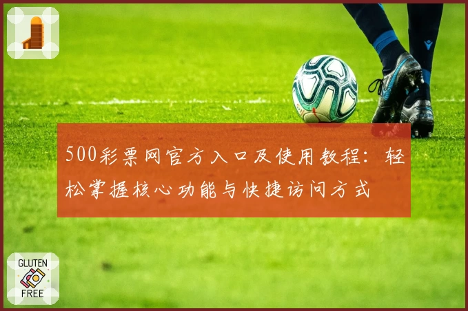 500彩票网官方入口及使用教程：轻松掌握核心功能与快捷访问方式