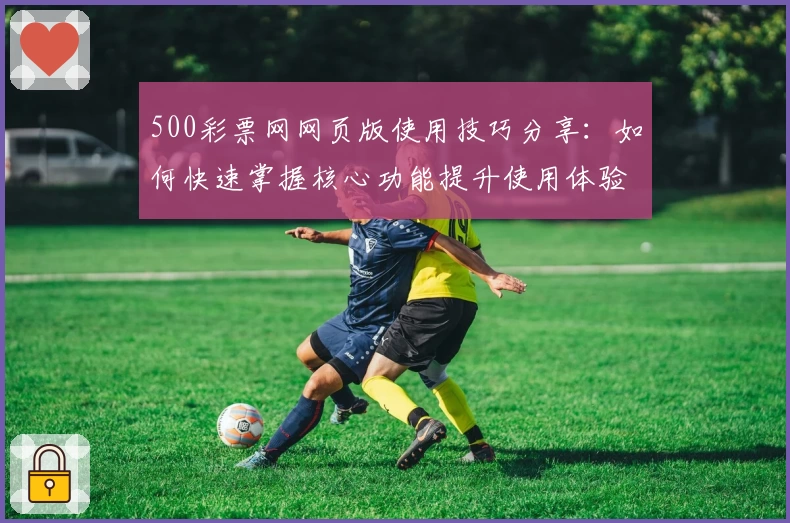 500彩票网网页版使用技巧分享：如何快速掌握核心功能提升使用体验