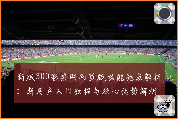 新版500彩票网网页版功能亮点解析：新用户入门教程与核心优势解析