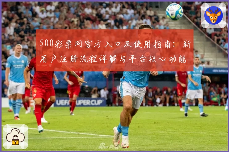 500彩票网官方入口及使用指南：新用户注册流程详解与平台核心功能解析