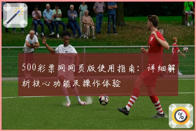 500彩票网网页版使用指南：详细解析核心功能及操作体验