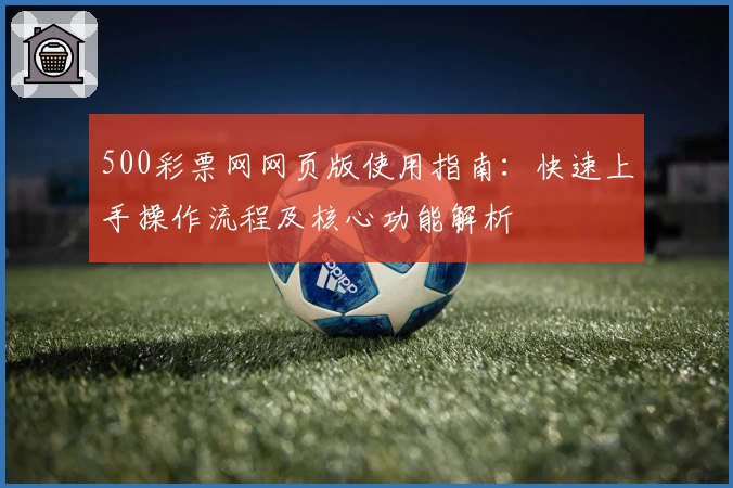 500彩票网网页版使用指南：快速上手操作流程及核心功能解析