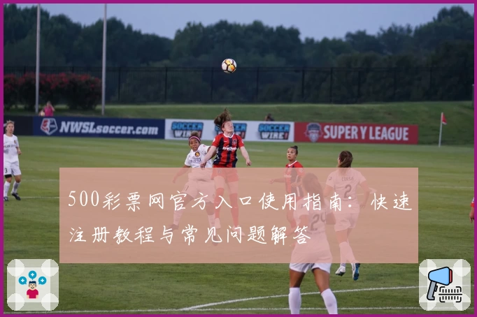 500彩票网官方入口使用指南：快速注册教程与常见问题解答