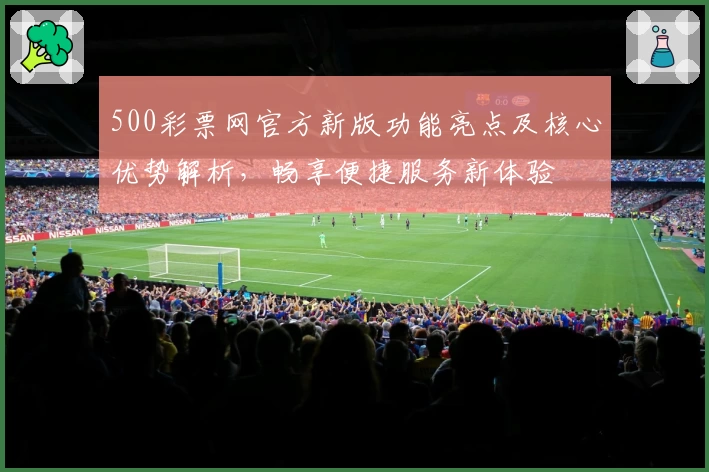 500彩票网官方新版功能亮点及核心优势解析，畅享便捷服务新体验