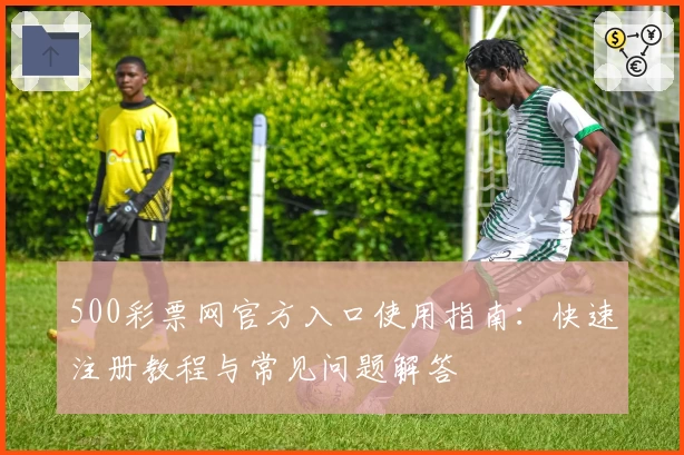 500彩票网官方入口使用指南：快速注册教程与常见问题解答