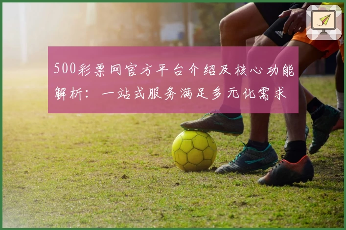 500彩票网官方平台介绍及核心功能解析：一站式服务满足多元化需求