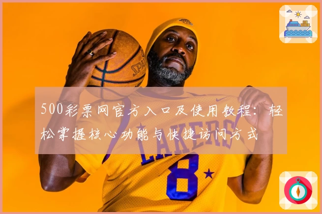 500彩票网官方入口及使用教程：轻松掌握核心功能与快捷访问方式