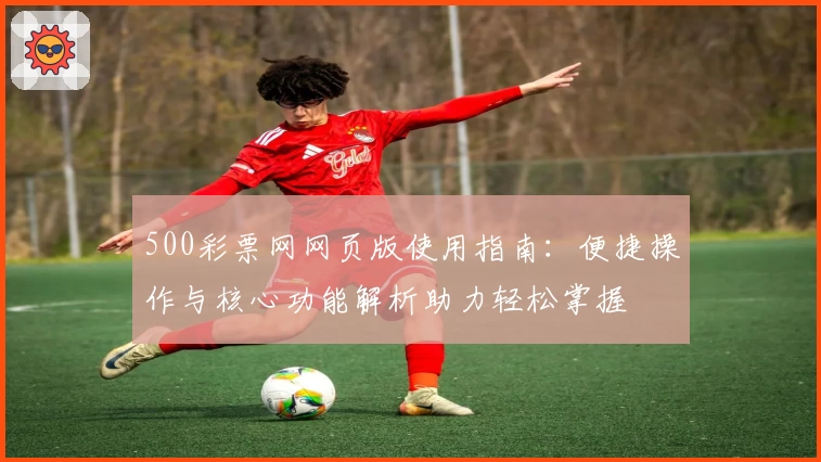 500彩票网网页版使用指南：便捷操作与核心功能解析助力轻松掌握