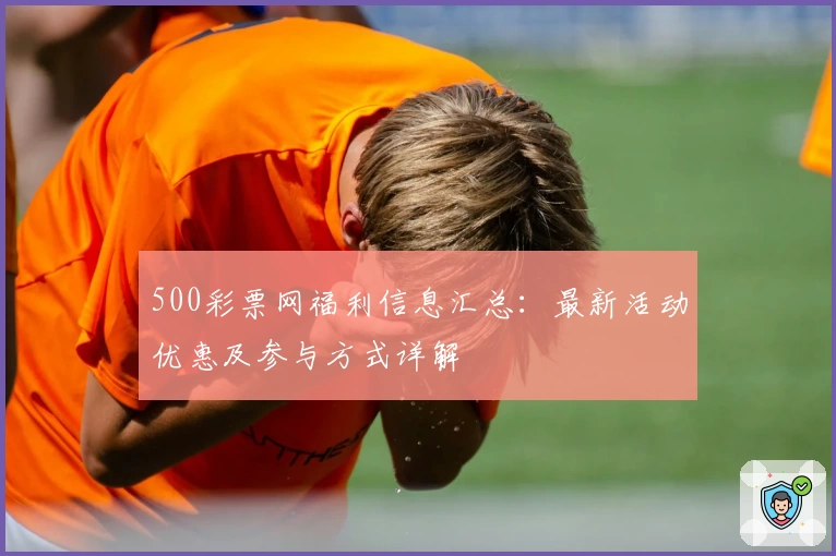 500彩票网福利信息汇总:最新活动优惠及参与方式详解