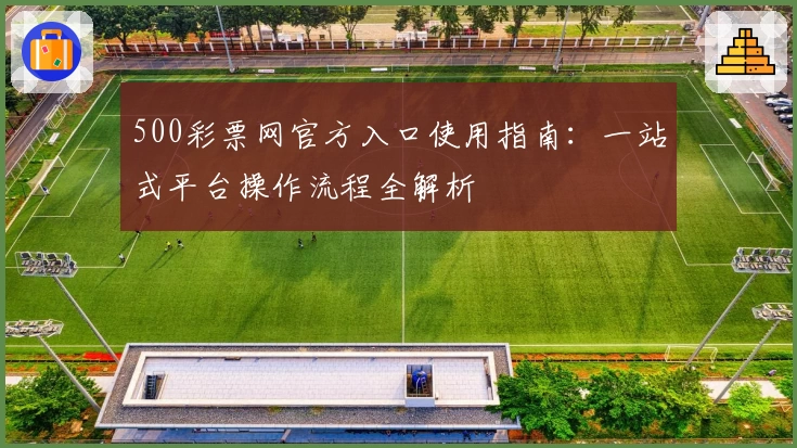 500彩票网官方入口使用指南：一站式平台操作流程全解析