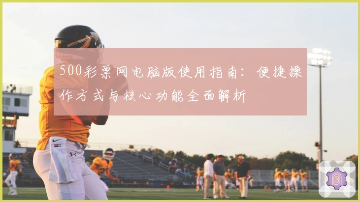 500彩票网电脑版使用指南：便捷操作方式与核心功能全面解析