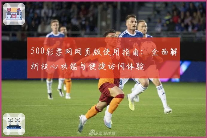 500彩票网网页版使用指南：全面解析核心功能与便捷访问体验