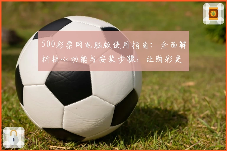 500彩票网电脑版使用指南：全面解析核心功能与安装步骤，让购彩更加便捷
