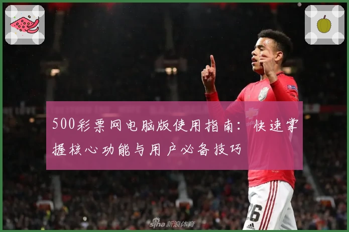 500彩票网电脑版使用指南：快速掌握核心功能与用户必备技巧