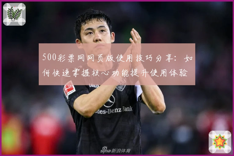 500彩票网网页版使用技巧分享：如何快速掌握核心功能提升使用体验